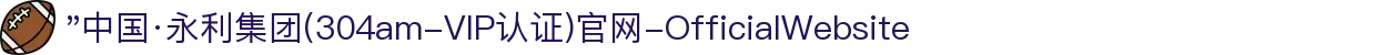 "中国·永利集团(304am-VIP认证)官网-OfficialWebsite