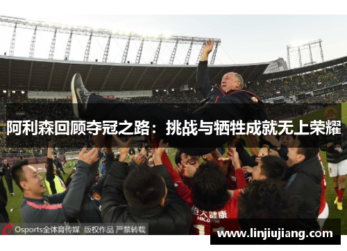 阿利森回顾夺冠之路：挑战与牺牲成就无上荣耀