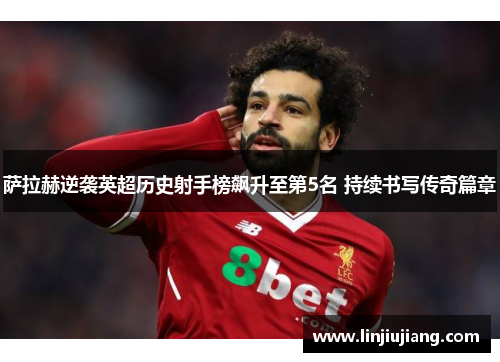 萨拉赫逆袭英超历史射手榜飙升至第5名 持续书写传奇篇章