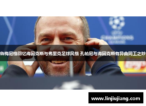 鲁梅尼格回忆海因克斯与弗里克足球风格 孔帕尼与海因克斯有异曲同工之妙